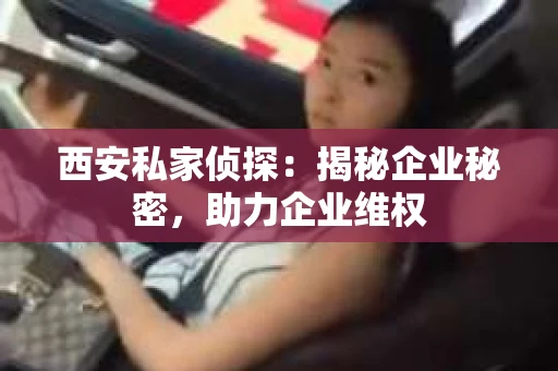西安私家侦探：揭秘企业秘密，助力企业维权