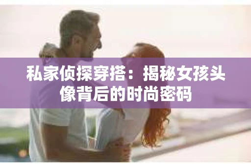 私家侦探穿搭：揭秘女孩头像背后的时尚密码