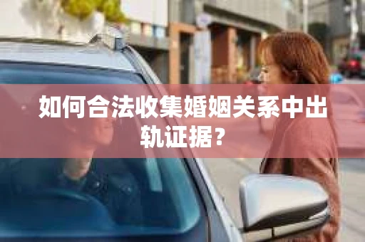 如何合法收集婚姻关系中出轨证据？