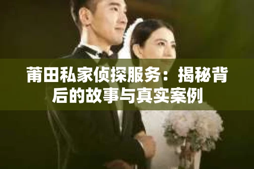 莆田私家侦探服务：揭秘背后的故事与真实案例