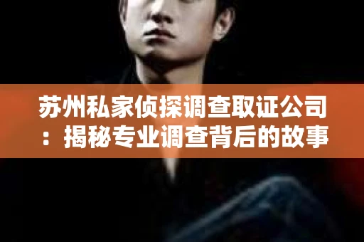 苏州私家侦探调查取证公司:揭秘专业调查背后的故事 苏州私家侦探调查取证公司:揭秘专业调查背后的故事
