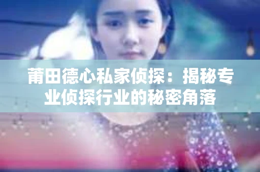 莆田德心私家侦探：揭秘专业侦探行业的秘密角落