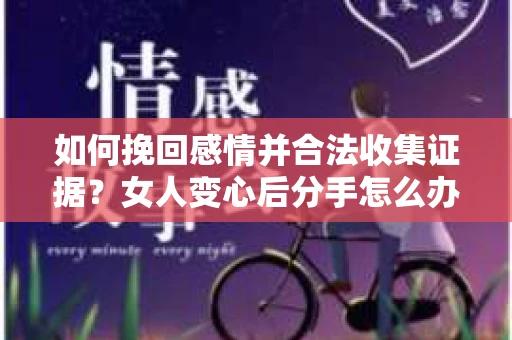 如何挽回感情并合法收集证据？女人变心后分手怎么办？