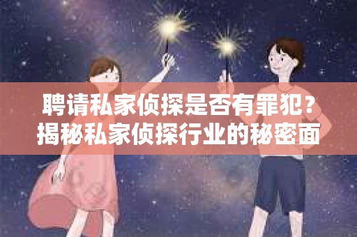 聘请私家侦探是否有罪犯？揭秘私家侦探行业的秘密面纱
