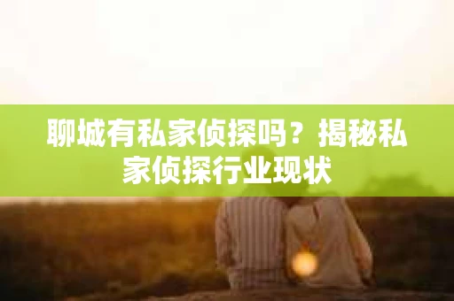 聊城有私家侦探吗？揭秘私家侦探行业现状