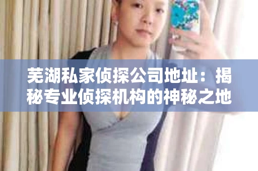 芜湖私家侦探公司地址：揭秘专业侦探机构的神秘之地