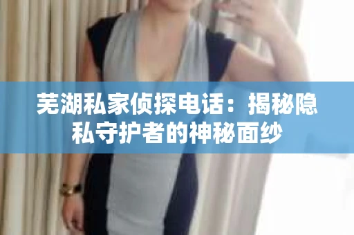 芜湖私家侦探电话：揭秘隐私守护者的神秘面纱