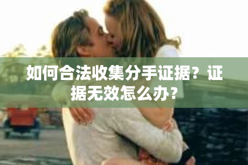 如何合法收集分手证据？证据无效怎么办？