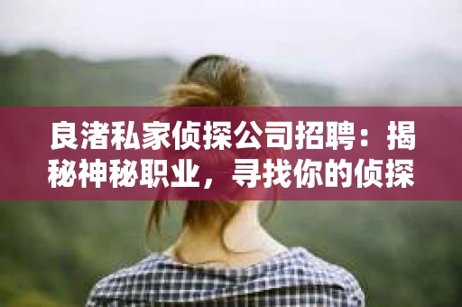 良渚私家侦探公司招聘：揭秘神秘职业，寻找你的侦探梦