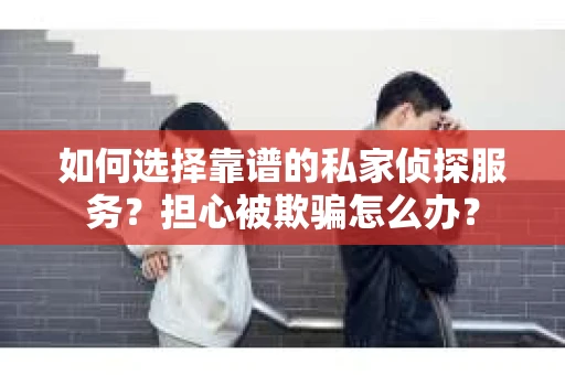 如何选择靠谱的私家侦探服务？担心被欺骗怎么办？