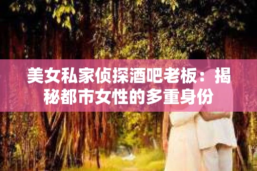 美女私家侦探酒吧老板：揭秘都市女性的多重身份