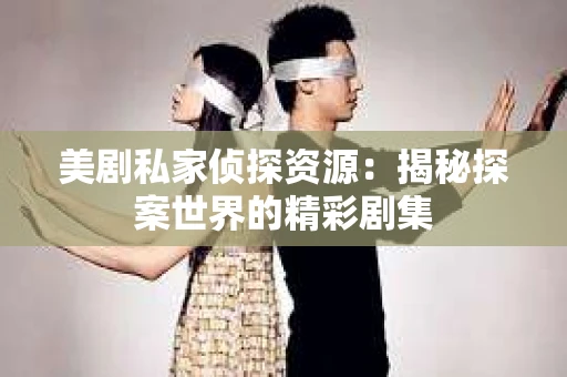 美剧私家侦探资源:揭秘探案世界的精彩剧集 美剧私家侦探资源:揭秘探案世界的精彩剧集