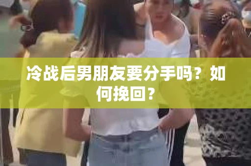 冷战后男朋友要分手吗？如何挽回？