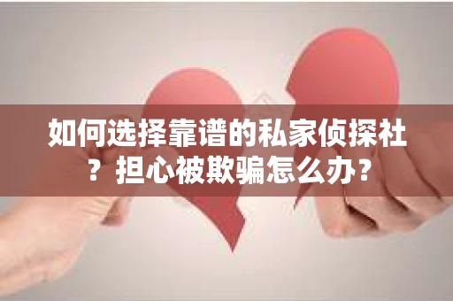 如何选择靠谱的私家侦探社？担心被欺骗怎么办？