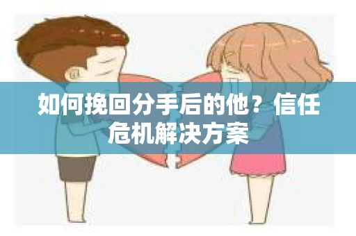 如何挽回分手后的他？信任危机解决方案