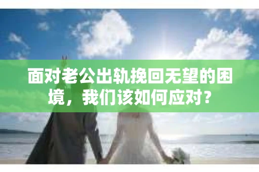 面对老公出轨挽回无望的困境，我们该如何应对？