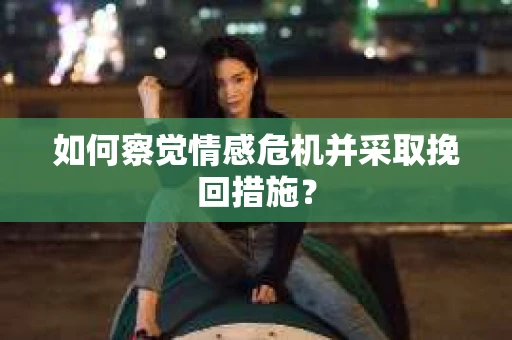 如何察觉情感危机并采取挽回措施? 如何察觉情感危机并采取挽回措施?