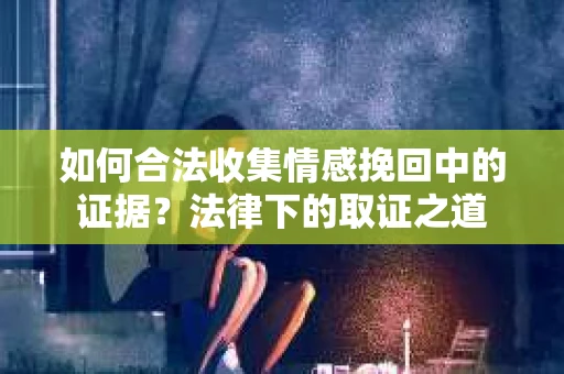 如何合法收集情感挽回中的证据？法律下的取证之道