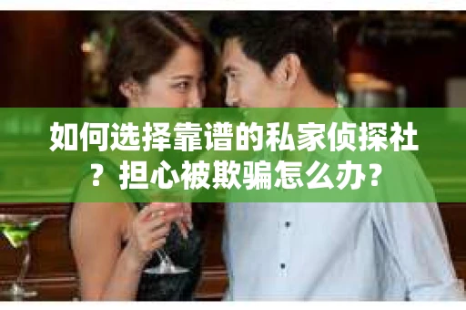 如何选择靠谱的私家侦探社？担心被欺骗怎么办？