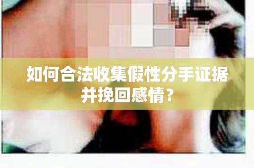 如何合法收集假性分手证据并挽回感情？