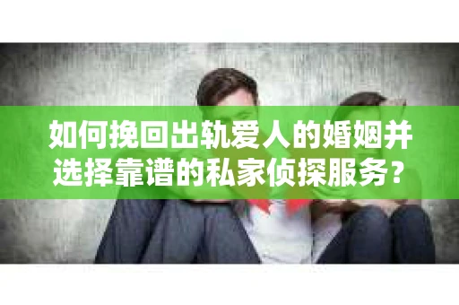 如何挽回出轨爱人的婚姻并选择靠谱的私家侦探服务？