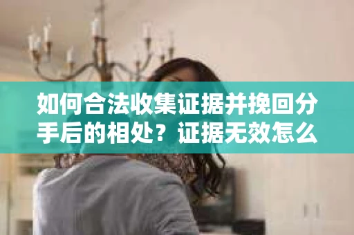如何合法收集证据并挽回分手后的相处？证据无效怎么办？