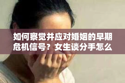 如何察觉并应对婚姻的早期危机信号？女生谈分手怎么挽回