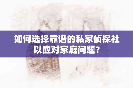 如何选择靠谱的私家侦探社以应对家庭问题？