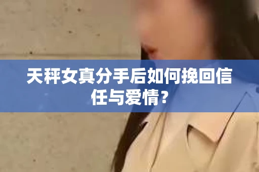 天秤女真分手后如何挽回信任与爱情？