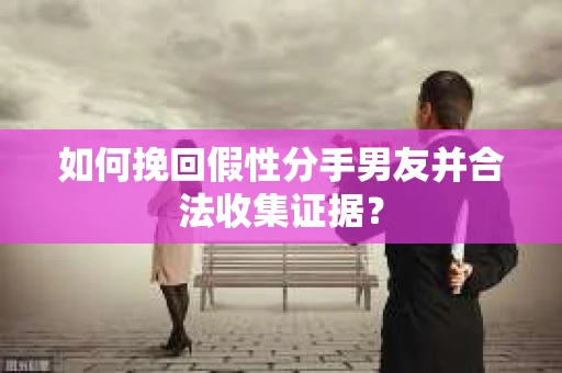 如何挽回假性分手男友并合法收集证据？