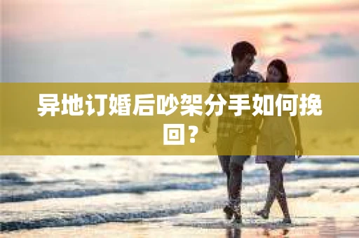 异地订婚后吵架分手如何挽回？