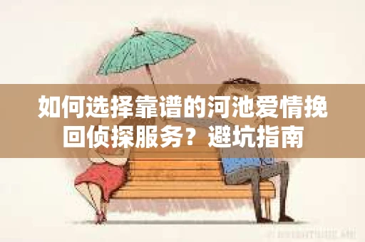 如何选择靠谱的河池爱情挽回侦探服务？避坑指南