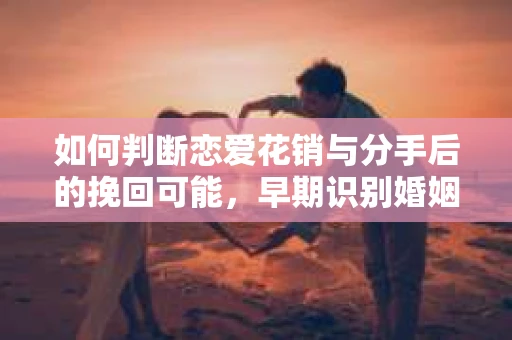 如何判断恋爱花销与分手后的挽回可能，早期识别婚姻危机的关键信号