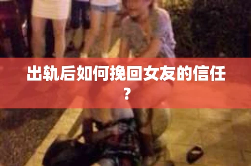 出轨后如何挽回女友的信任？