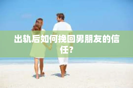 出轨后如何挽回男朋友的信任？