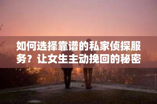 如何选择靠谱的私家侦探服务？让女生主动挽回的秘密武器怎么办？