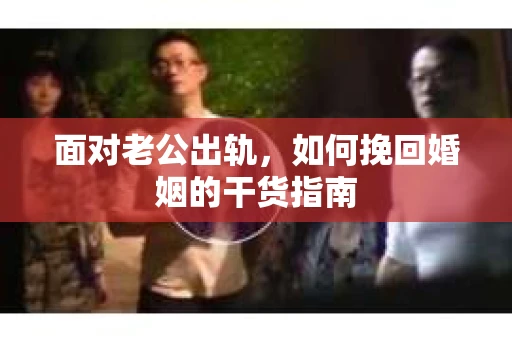 面对老公出轨，如何挽回婚姻的干货指南