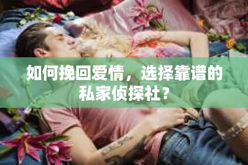 如何挽回爱情,选择靠谱的私家侦探社? 如何挽回爱情,选择靠谱的私家侦探社?