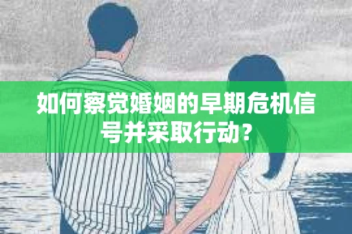 如何察觉婚姻的早期危机信号并采取行动？