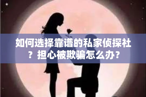 如何选择靠谱的私家侦探社?担心被欺骗怎么办? 如何选择靠谱的私家侦探社?担心被欺骗怎么办?