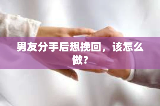 男友分手后想挽回，该怎么做？
