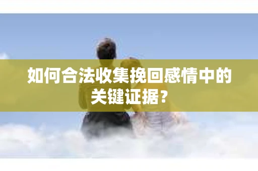 如何合法收集挽回感情中的关键证据？