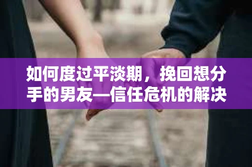如何度过平淡期，挽回想分手的男友—信任危机的解决之道