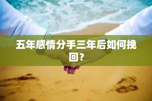 五年感情分手三年后如何挽回? 五年感情分手三年后如何挽回?