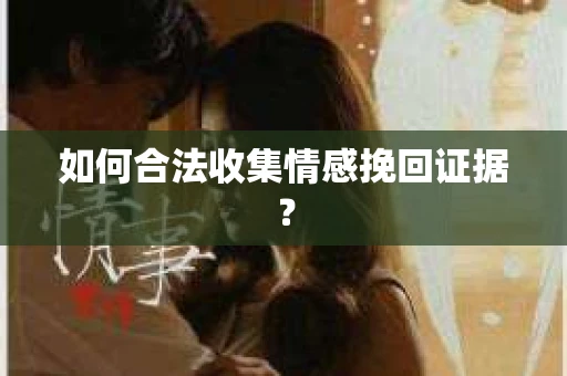 如何合法收集情感挽回证据？