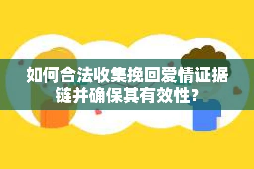 如何合法收集挽回爱情证据链并确保其有效性？