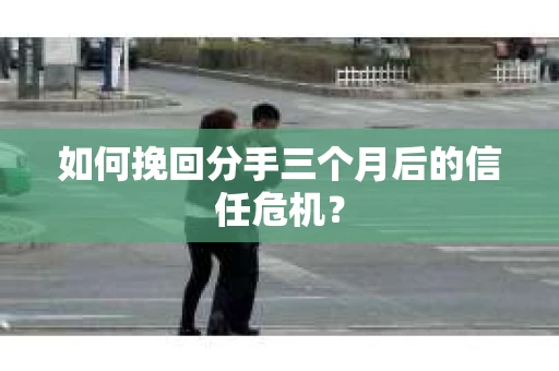 如何挽回分手三个月后的信任危机？