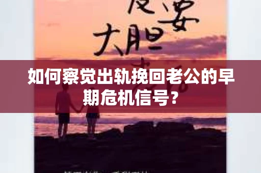 如何察觉出轨挽回老公的早期危机信号？