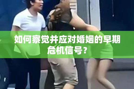 如何察觉并应对婚姻的早期危机信号？