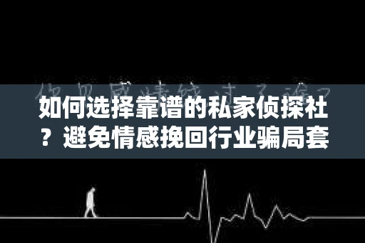 如何选择靠谱的私家侦探社?避免情感挽回行业骗局套路的实用指南 如何选择靠谱的私家侦探社?避免情感挽回行业骗局套路的实用指南